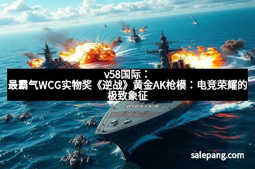 v58国际:最霸气WCG实物奖《逆战》黄金AK枪模:电竞荣耀的极致象征 v58国际:最霸气WCG实物奖《逆战》黄金AK枪模:电竞荣耀的极致象征