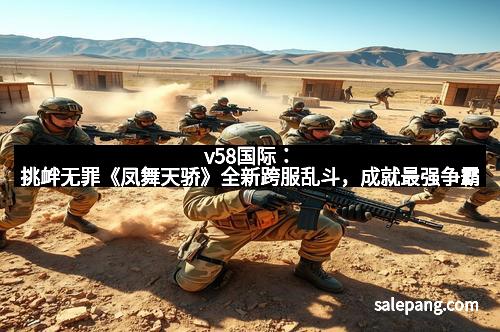 v58国际:挑衅无罪《凤舞天骄》全新跨服乱斗,成就最强争霸 v58国际:挑衅无罪《凤舞天骄》全新跨服乱斗,成就最强争霸